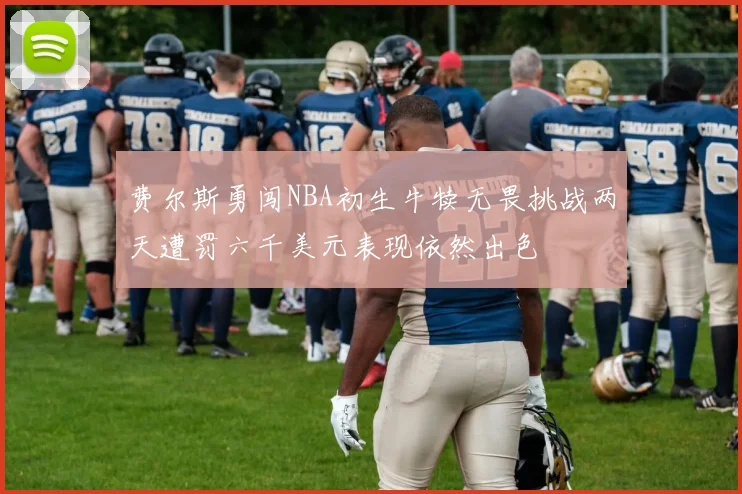 费尔斯勇闯NBA初生牛犊无畏挑战两天遭罚六千美元表现依然出色