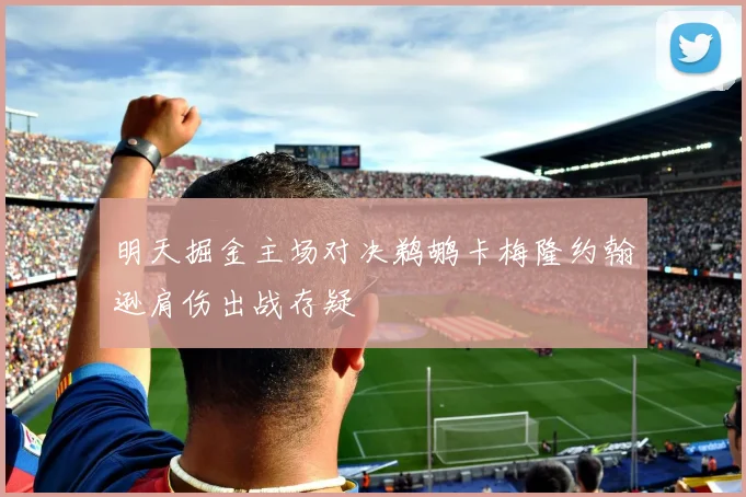 明天掘金主场对决鹈鹕卡梅隆约翰逊肩伤出战存疑