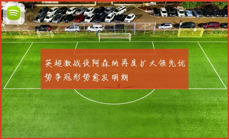 英超激战夜阿森纳再度扩大领先优势争冠形势愈发明朗