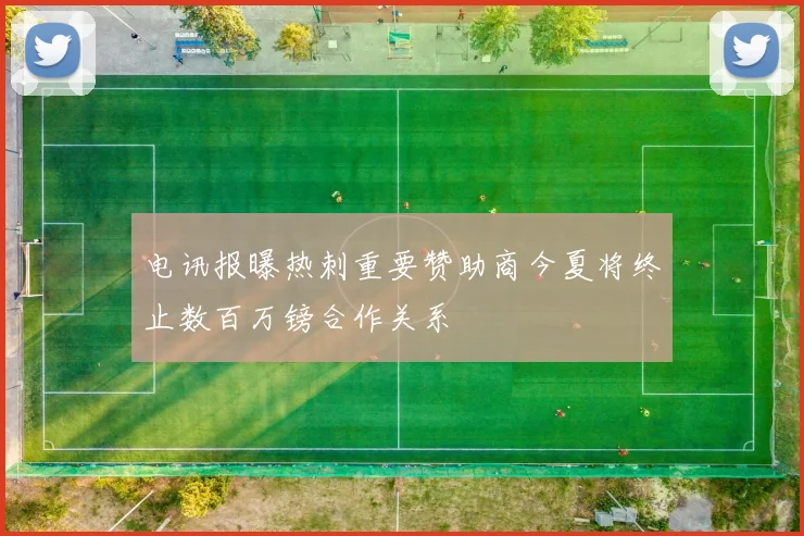电讯报曝热刺重要赞助商今夏将终止数百万镑合作关系