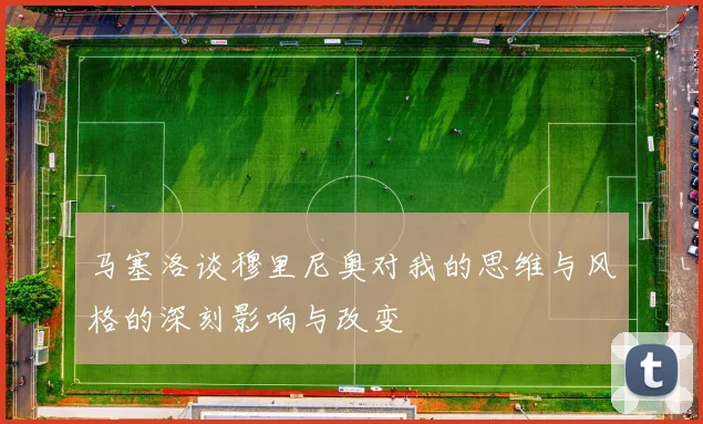 马塞洛谈穆里尼奥对我的思维与风格的深刻影响与改变