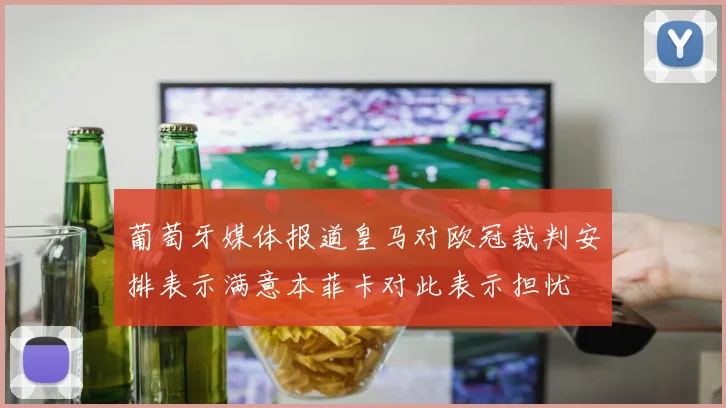 葡萄牙媒体报道皇马对欧冠裁判安排表示满意本菲卡对此表示担忧