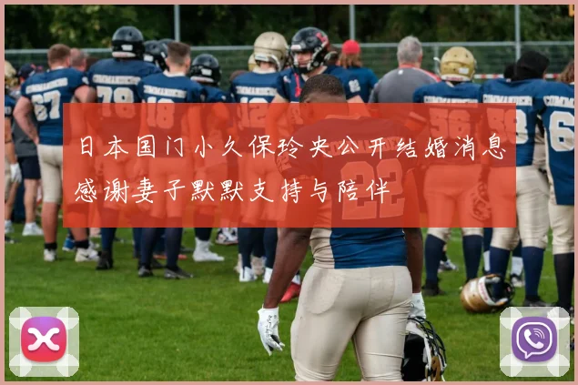 日本国门小久保玲央公开结婚消息感谢妻子默默支持与陪伴