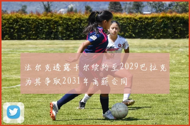 法尔克透露卡尔续约至2029巴拉克为其争取2031年高薪合同