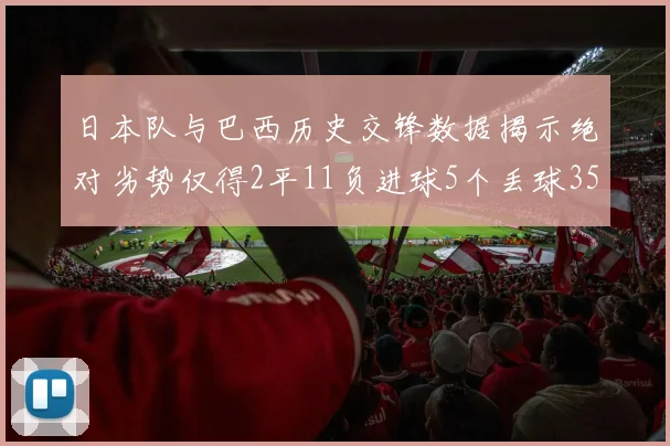 日本队与巴西历史交锋数据揭示绝对劣势仅得2平11负进球5个丢球35个