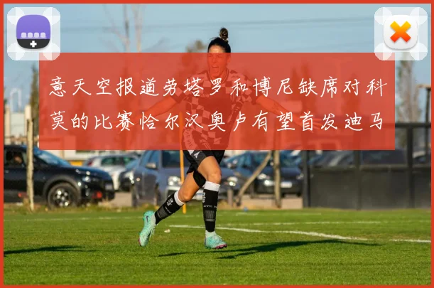 意天空报道劳塔罗和博尼缺席对科莫的比赛恰尔汉奥卢有望首发迪马尔科或将轮休