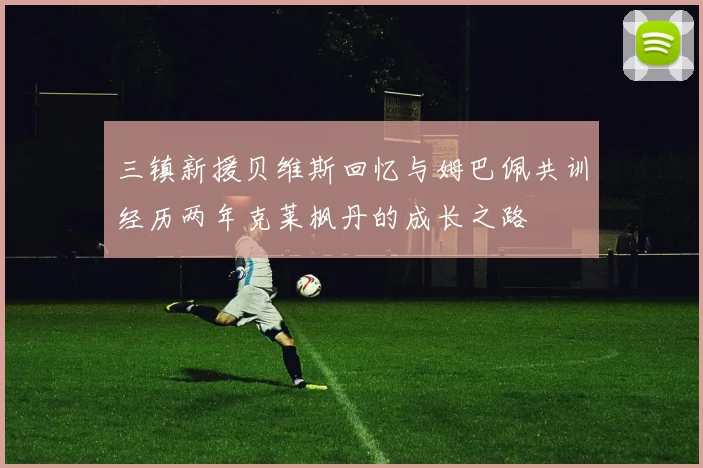 三镇新援贝维斯回忆与姆巴佩共训经历两年克莱枫丹的成长之路