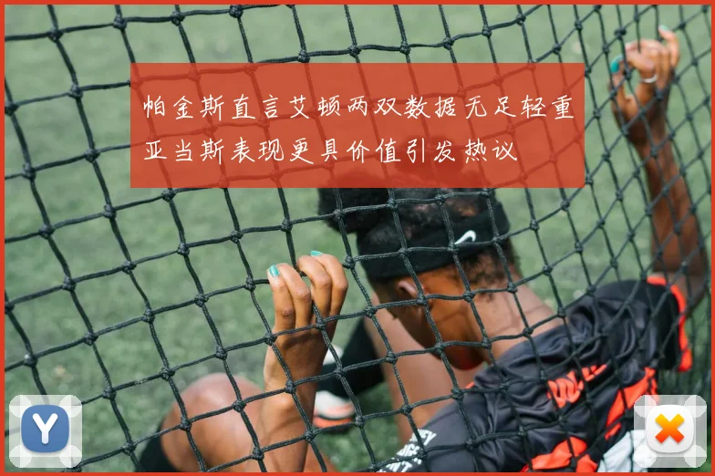 帕金斯直言艾顿两双数据无足轻重亚当斯表现更具价值引发热议