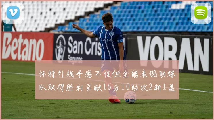 怀特外线手感不佳但全能表现助球队取得胜利贡献16分10助攻2断1盖帽