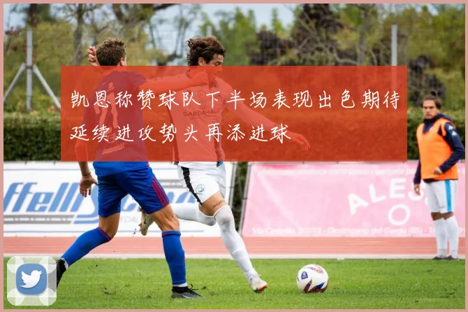 凯恩称赞球队下半场表现出色期待延续进攻势头再添进球