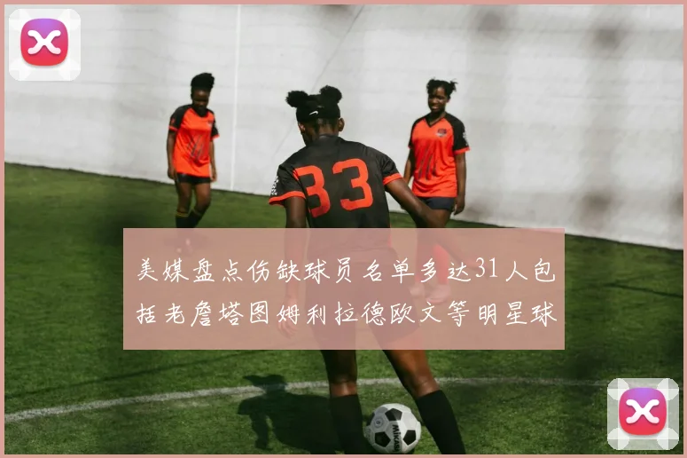 美媒盘点伤缺球员名单多达31人包括老詹塔图姆利拉德欧文等明星球员