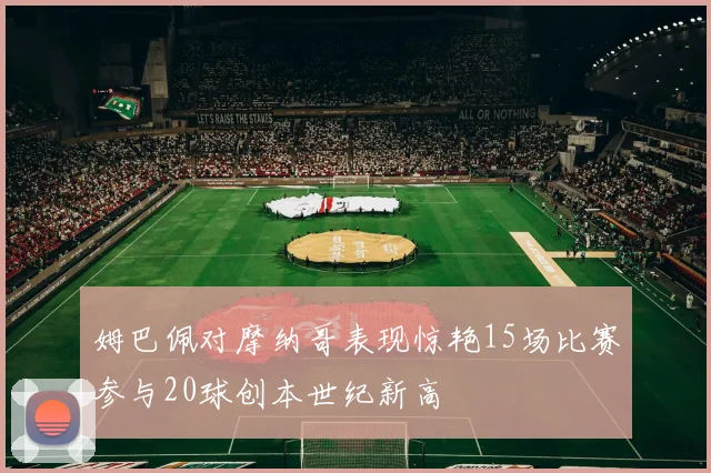 姆巴佩对摩纳哥表现惊艳15场比赛参与20球创本世纪新高