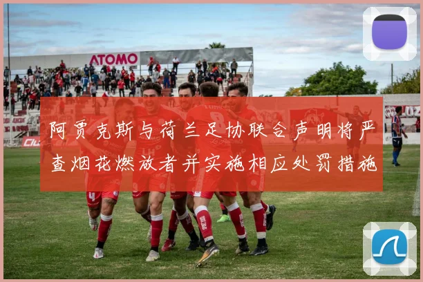 阿贾克斯与荷兰足协联合声明将严查烟花燃放者并实施相应处罚措施