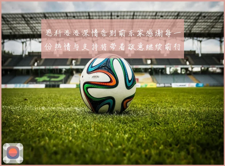 恩科洛洛深情告别前东家感谢每一份热情与支持将带着敬意继续前行