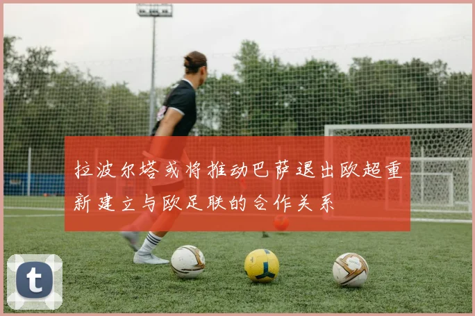 拉波尔塔或将推动巴萨退出欧超重新建立与欧足联的合作关系