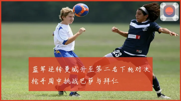 蓝军逆转曼城升至第二名下轮对决枪手周中挑战巴萨与拜仁