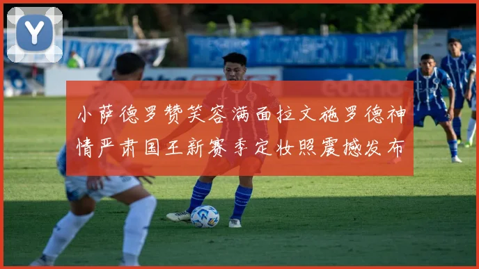 小萨德罗赞笑容满面拉文施罗德神情严肃国王新赛季定妆照震撼发布