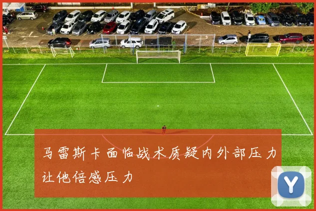 马雷斯卡面临战术质疑内外部压力让他倍感压力
