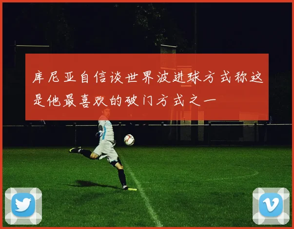 库尼亚自信谈世界波进球方式称这是他最喜欢的破门方式之一