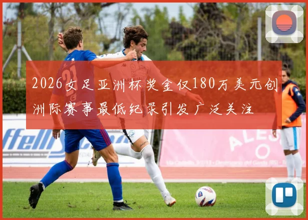 2026女足亚洲杯奖金仅180万美元创洲际赛事最低纪录引发广泛关注