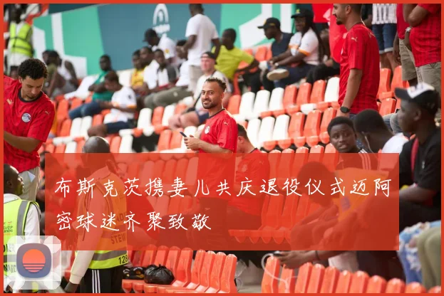 布斯克茨携妻儿共庆退役仪式迈阿密球迷齐聚致敬