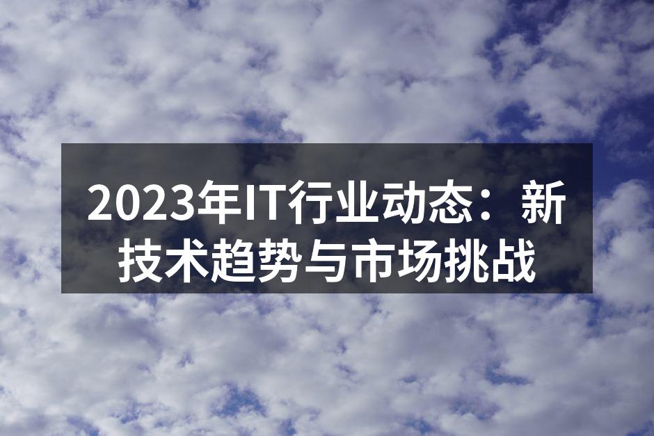 2023年IT行业动态:新技术趋势与市场挑战